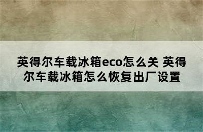 英得尔车载冰箱eco怎么关 英得尔车载冰箱怎么恢复出厂设置